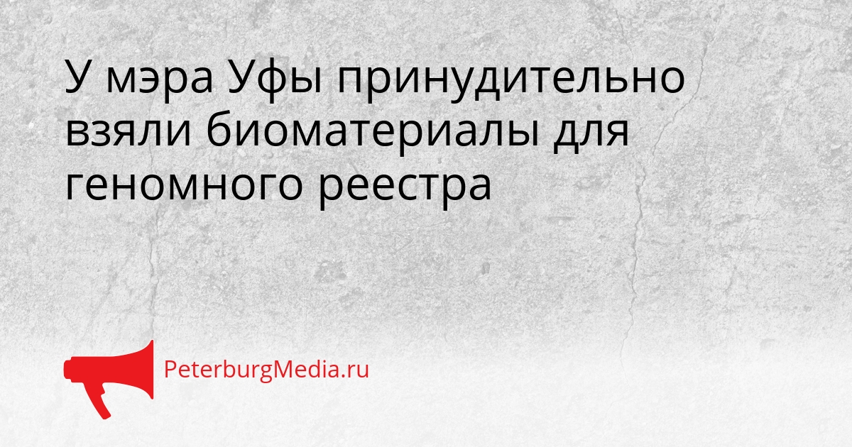 У мэра Уфы принудительно взяли биоматериалы для геномного реестра Сгенерировано