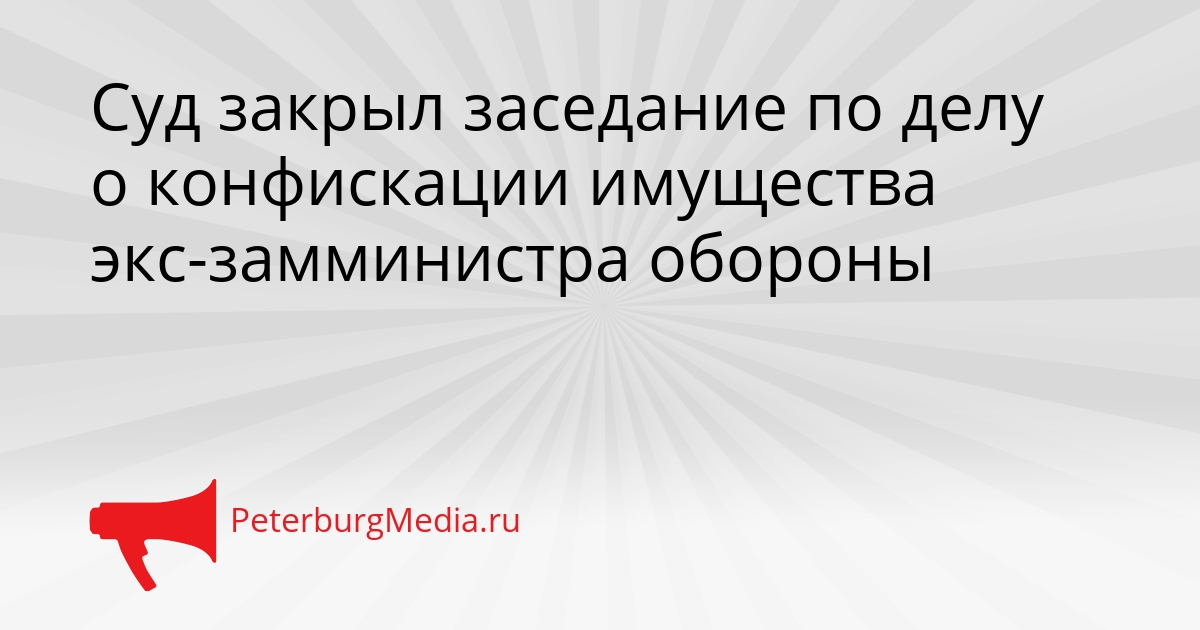 Суд закрыл заседание по делу о конфискации имущества экс-замминистра обороны Сгенерировано
