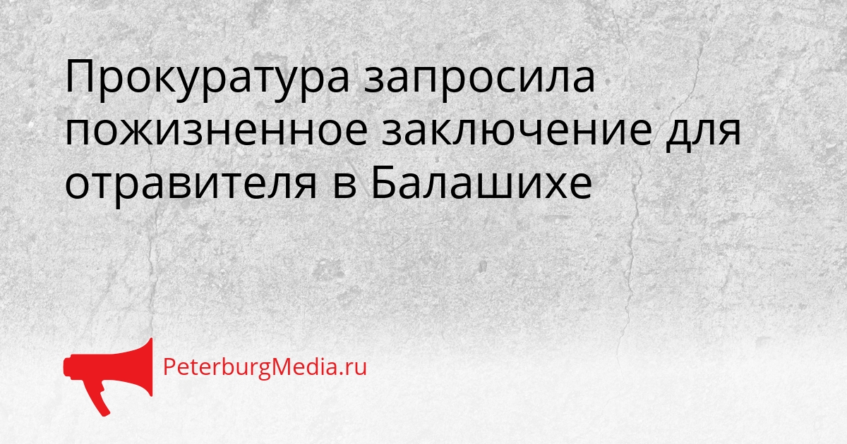 Прокуратура запросила пожизненное заключение для отравителя в Балашихе Сгенерировано