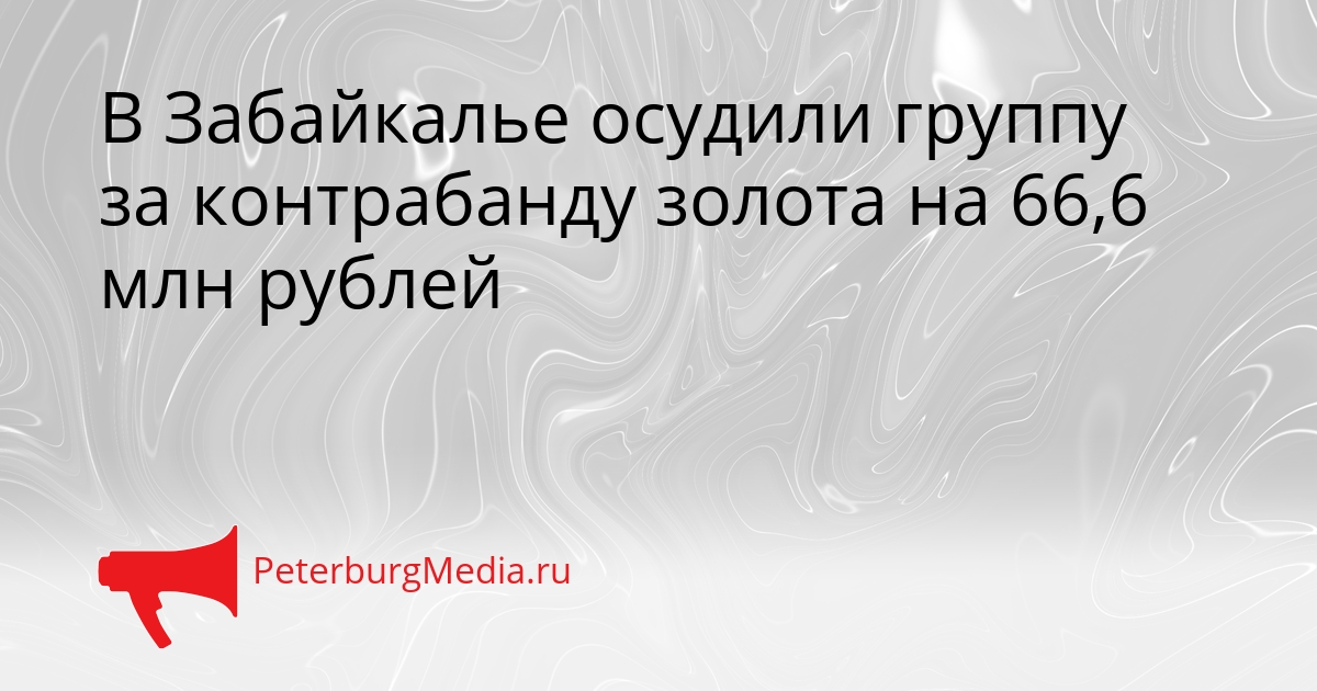 В Забайкалье осудили группу за контрабанду золота на 66,6 млн рублей Сгенерировано