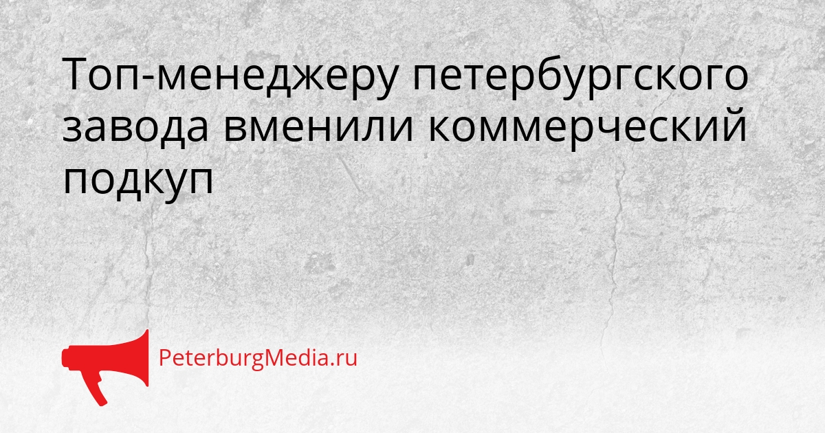 Топ-менеджеру петербургского завода вменили коммерческий подкуп Сгенерировано