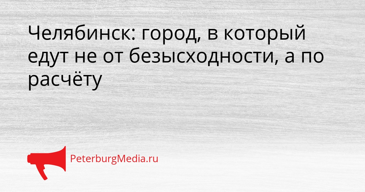 Челябинск: город, в который едут не от безысходности, а по расчёту Сгенерировано