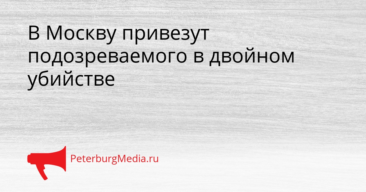 В Москву привезут подозреваемого в двойном убийстве Сгенерировано