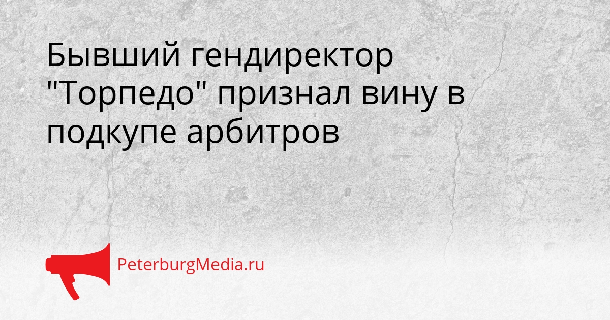 Бывший гендиректор &quotТорпедо&quot признал вину в подкупе арбитров Сгенерировано
