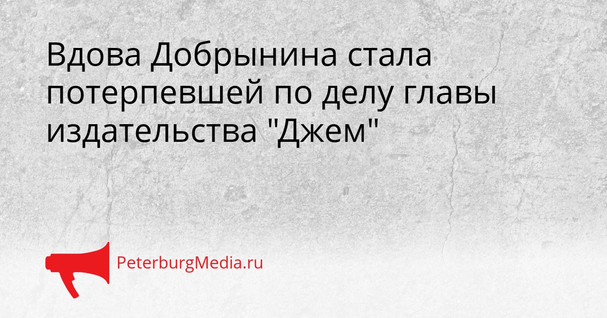 Вдова Добрынина стала потерпевшей по делу главы издательства &quotДжем&quot Сгенерировано