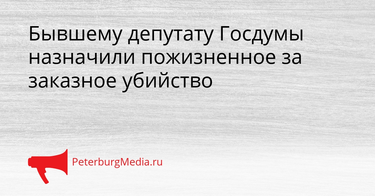 Бывшему депутату Госдумы назначили пожизненное за заказное убийство Сгенерировано