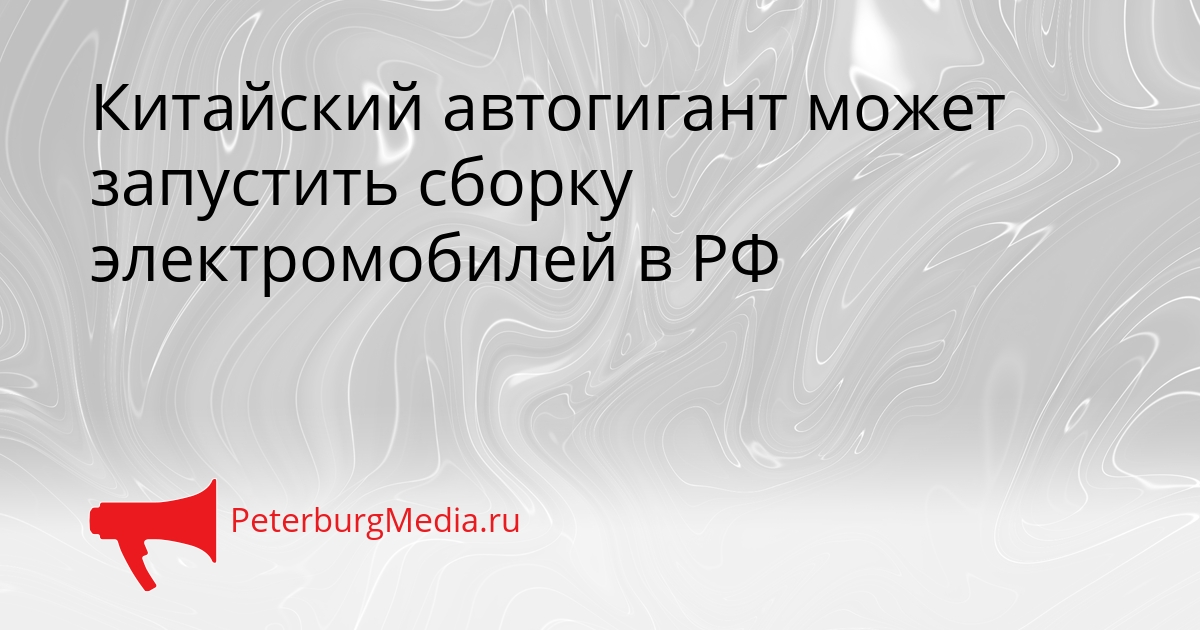 Китайский автогигант может запустить сборку электромобилей в РФ Сгенерировано