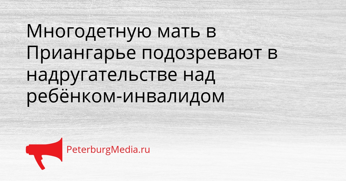Многодетную мать в Приангарье подозревают в надругательстве над ребёнком-инвалидом Сгенерировано