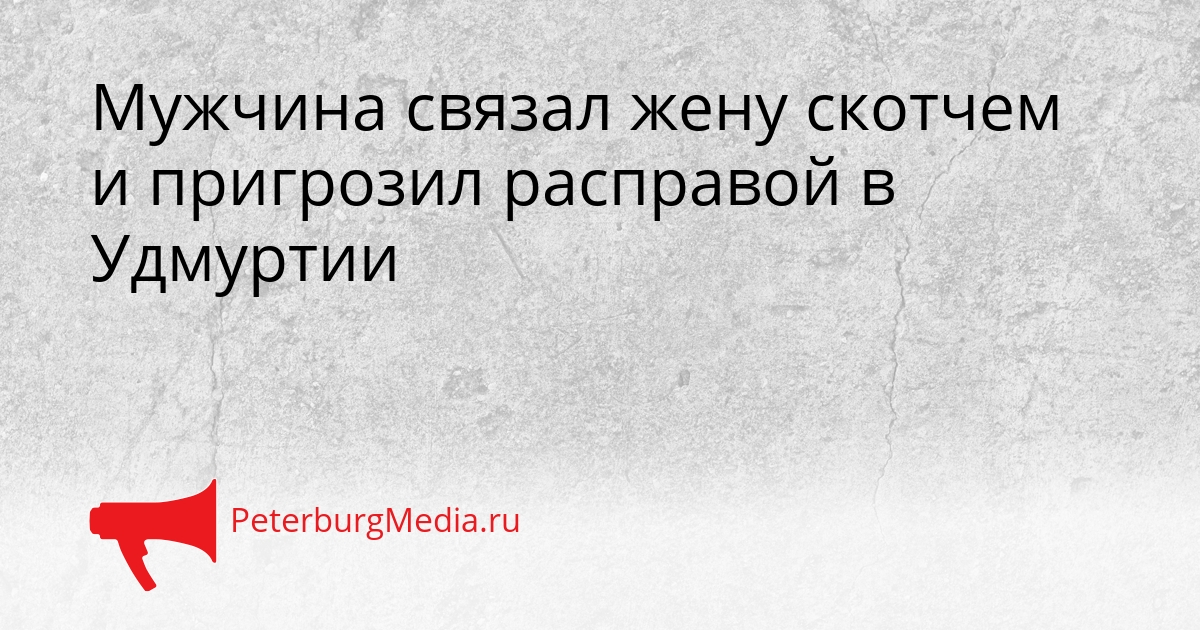 Мужчина связал жену скотчем и пригрозил расправой в Удмуртии Сгенерировано