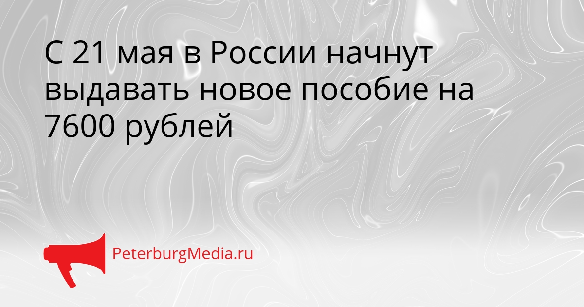 С 21 мая в России начнут выдавать новое пособие на 7600 рублей Сгенерировано