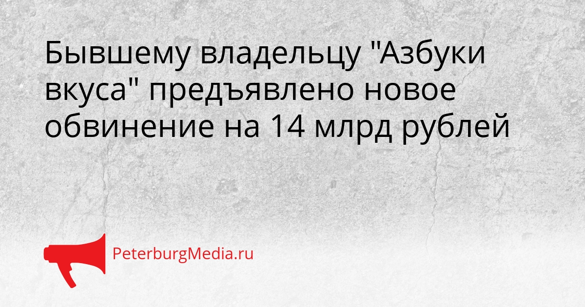 Бывшему владельцу &quotАзбуки вкуса&quot предъявлено новое обвинение на 14 млрд рублей Сгенерировано