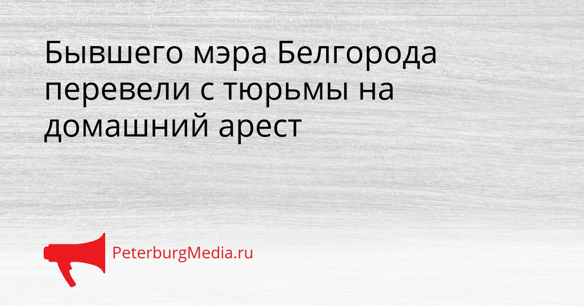 Бывшего мэра Белгорода перевели с тюрьмы на домашний арест Сгенерировано