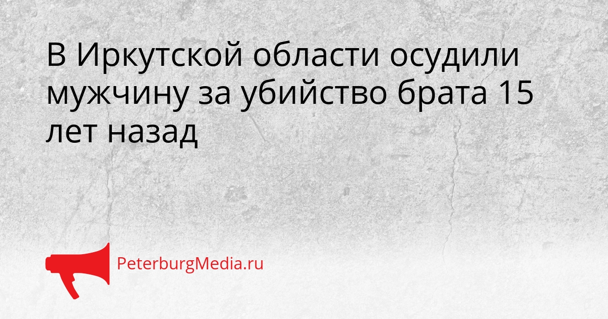 В Иркутской области осудили мужчину за убийство брата 15 лет назад Сгенерировано