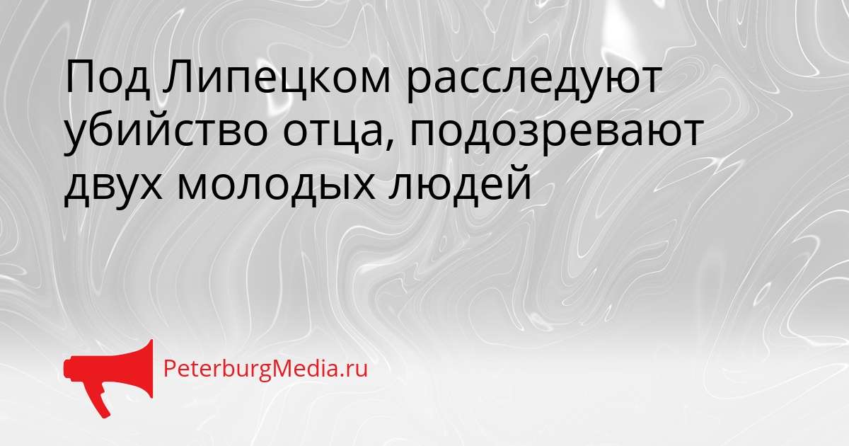 Под Липецком расследуют убийство отца, подозревают двух молодых людей Сгенерировано