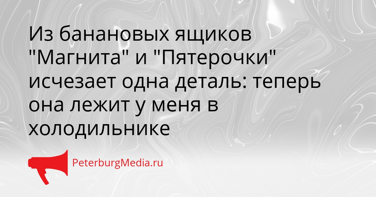 Из банановых ящиков &quotМагнита&quot и &quotПятерочки&quot исчезает одна деталь: теперь она лежит у меня в холодильнике Сгенерировано