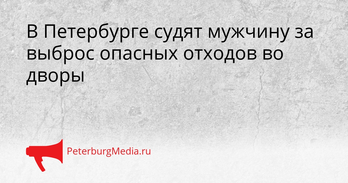 В Петербурге судят мужчину за выброс опасных отходов во дворы Сгенерировано