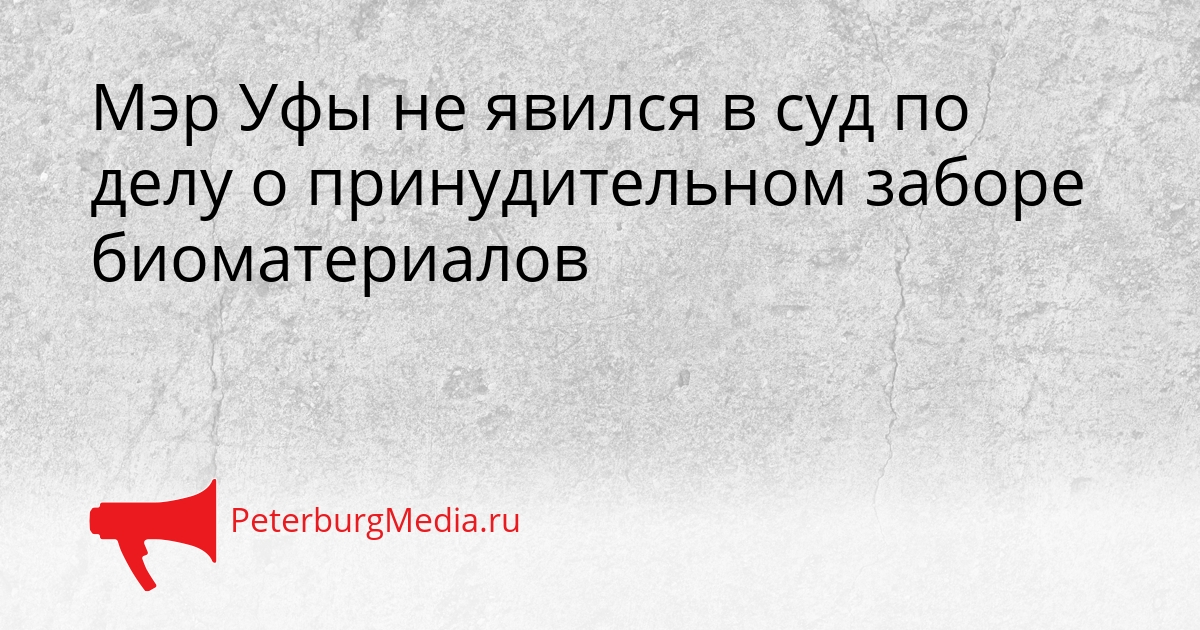 Мэр Уфы не явился в суд по делу о принудительном заборе биоматериалов Сгенерировано