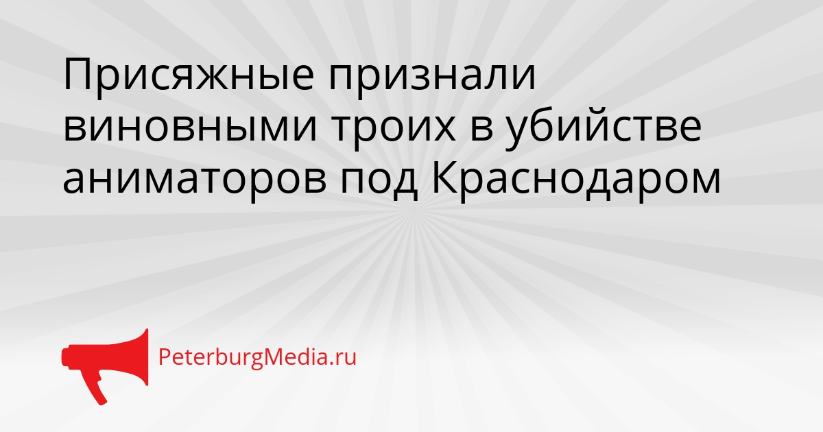 Присяжные признали виновными троих в убийстве аниматоров под Краснодаром Сгенерировано