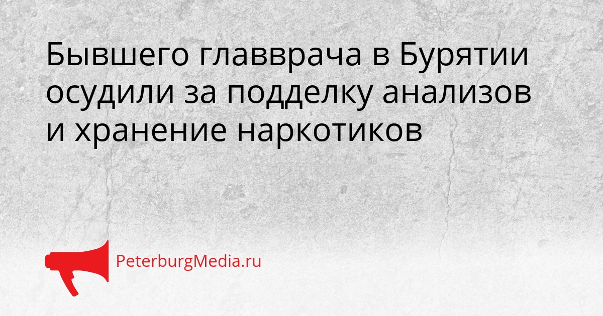 Бывшего главврача в Бурятии осудили за подделку анализов и хранение наркотиков Сгенерировано