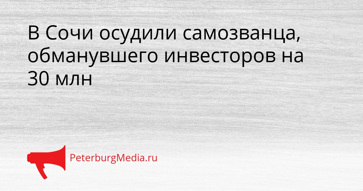 В Сочи осудили самозванца, обманувшего инвесторов на 30 млн Сгенерировано