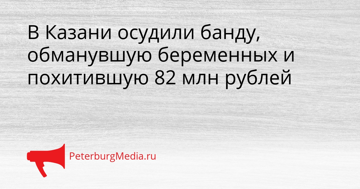 В Казани осудили банду, обманувшую беременных и похитившую 82 млн рублей Сгенерировано