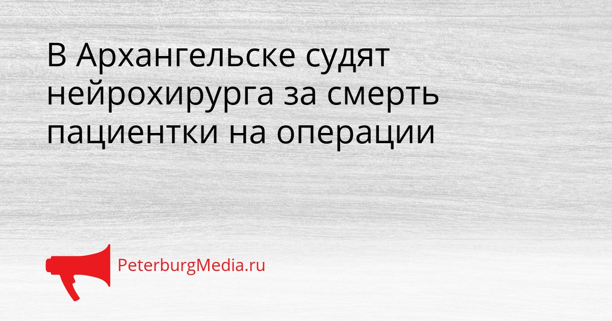 В Архангельске судят нейрохирурга за смерть пациентки на операции Сгенерировано