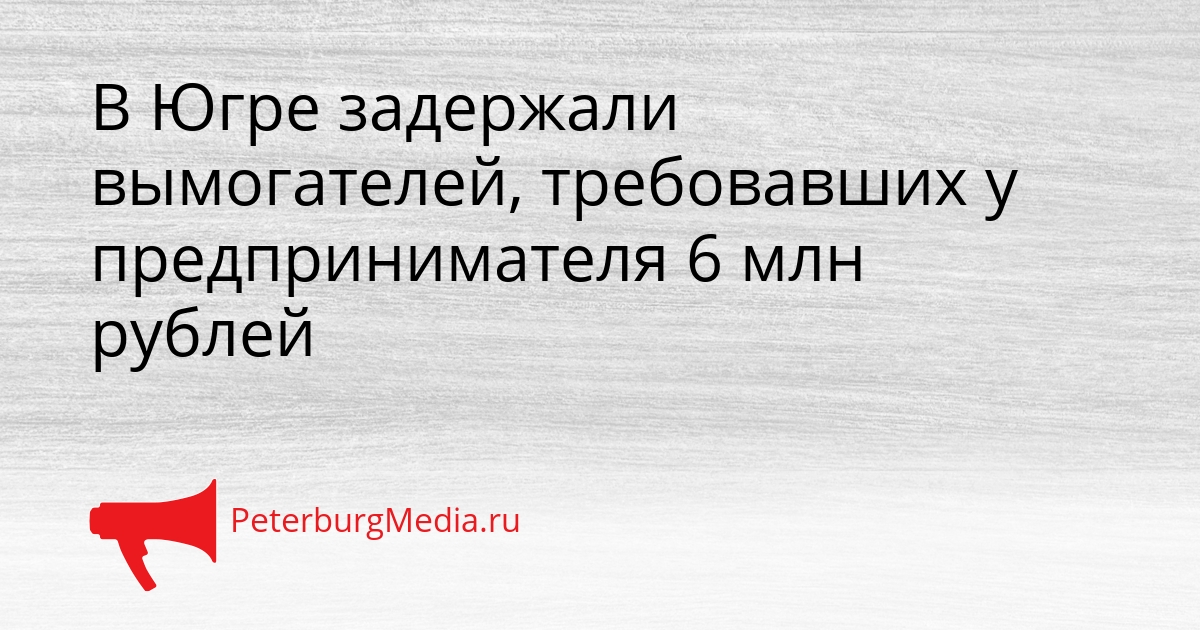 В Югре задержали вымогателей, требовавших у предпринимателя 6 млн рублей Сгенерировано