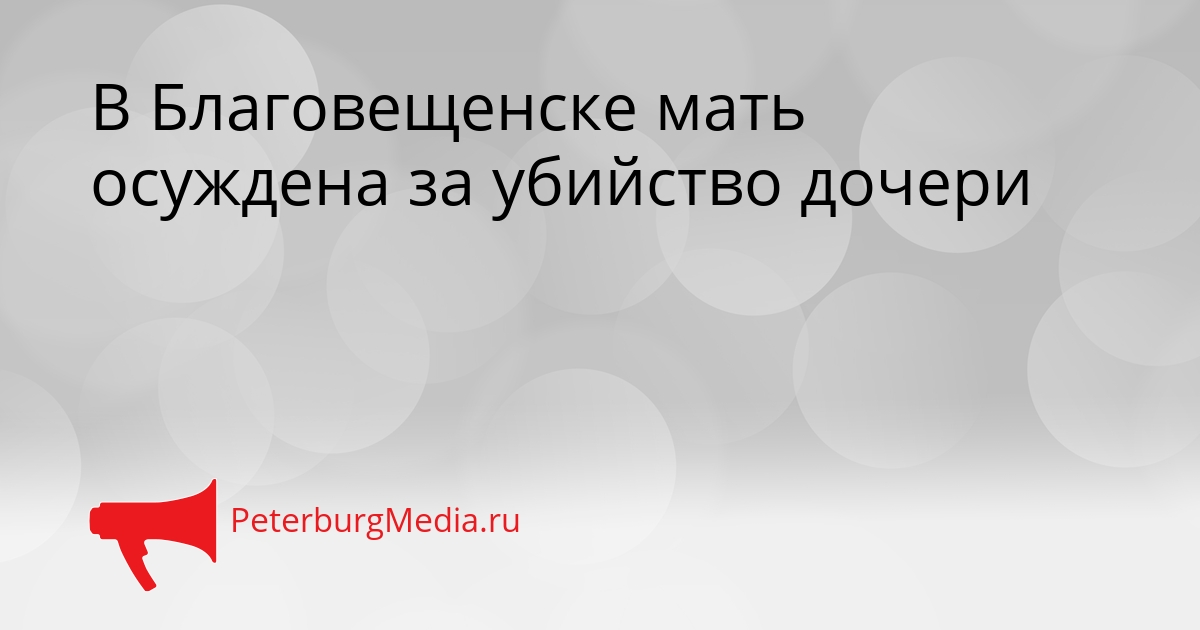 В Благовещенске мать осуждена за убийство дочери Сгенерировано