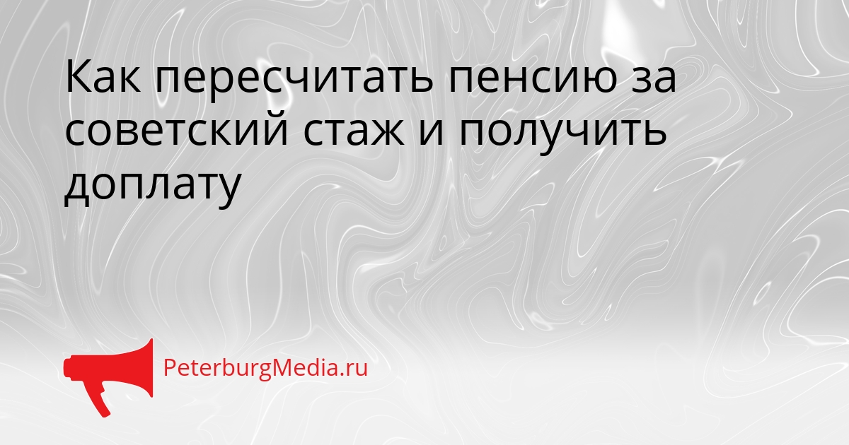 Как пересчитать пенсию за советский стаж и получить доплату Сгенерировано