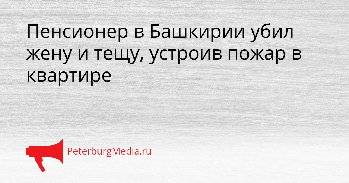 Пенсионер в Башкирии убил жену и тещу, устроив пожар в квартире Сгенерировано