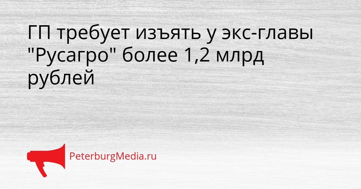 ГП требует изъять у экс-главы &quotРусагро&quot более 1,2 млрд рублей Сгенерировано