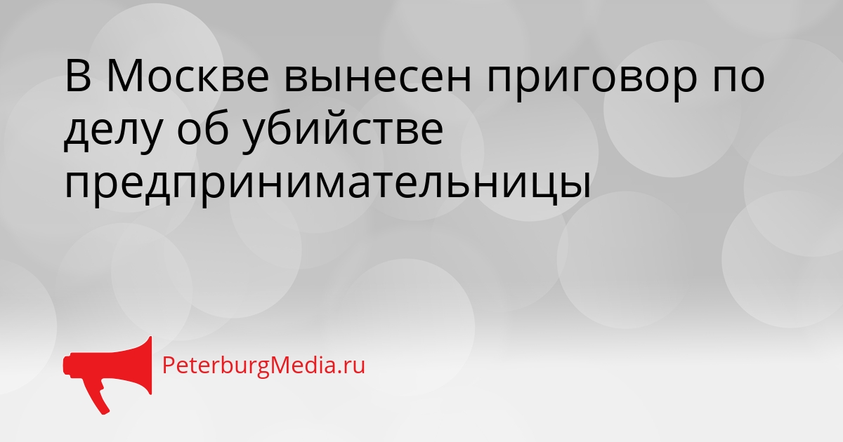 В Москве вынесен приговор по делу об убийстве предпринимательницы Сгенерировано