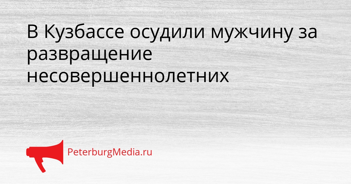 В Кузбассе осудили мужчину за развращение несовершеннолетних Сгенерировано