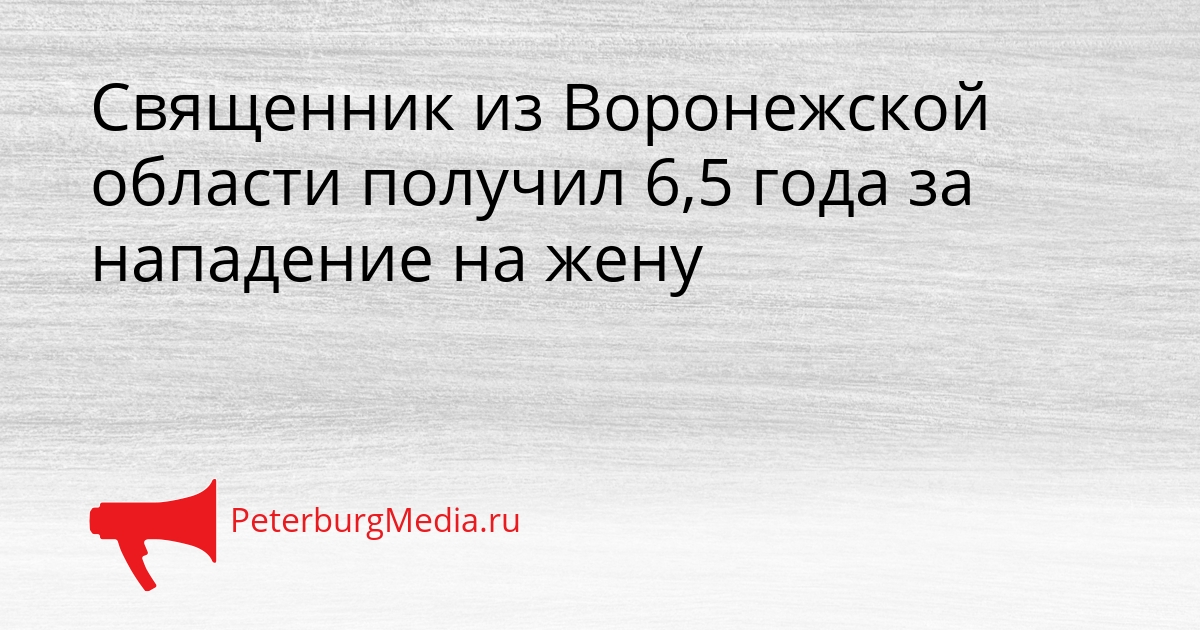 Священник из Воронежской области получил 6,5 года за нападение на жену Сгенерировано