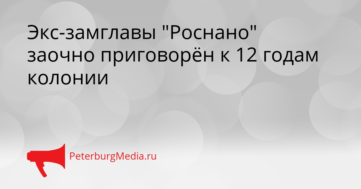 Экс-замглавы &quotРоснано&quot заочно приговорён к 12 годам колонии Сгенерировано