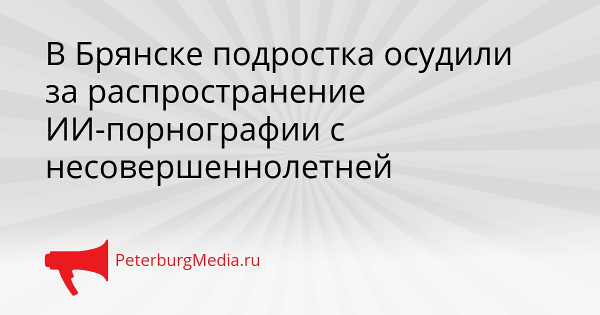 В Брянске подростка осудили за распространение ИИ-порнографии с несовершеннолетней Сгенерировано