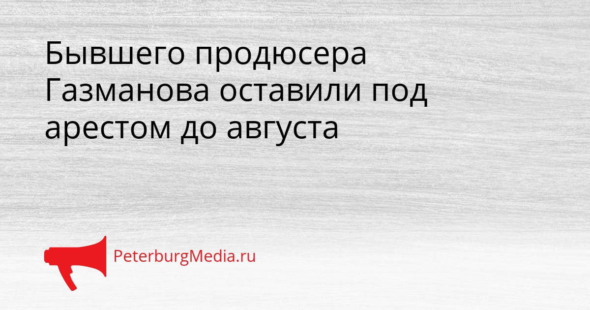 Бывшего продюсера Газманова оставили под арестом до августа Сгенерировано