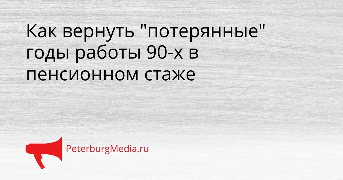Как вернуть &quotпотерянные&quot годы работы 90-х в пенсионном стаже Сгенерировано