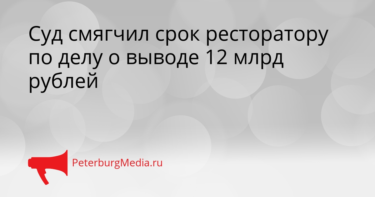 Суд смягчил срок ресторатору по делу о выводе 12 млрд рублей Сгенерировано