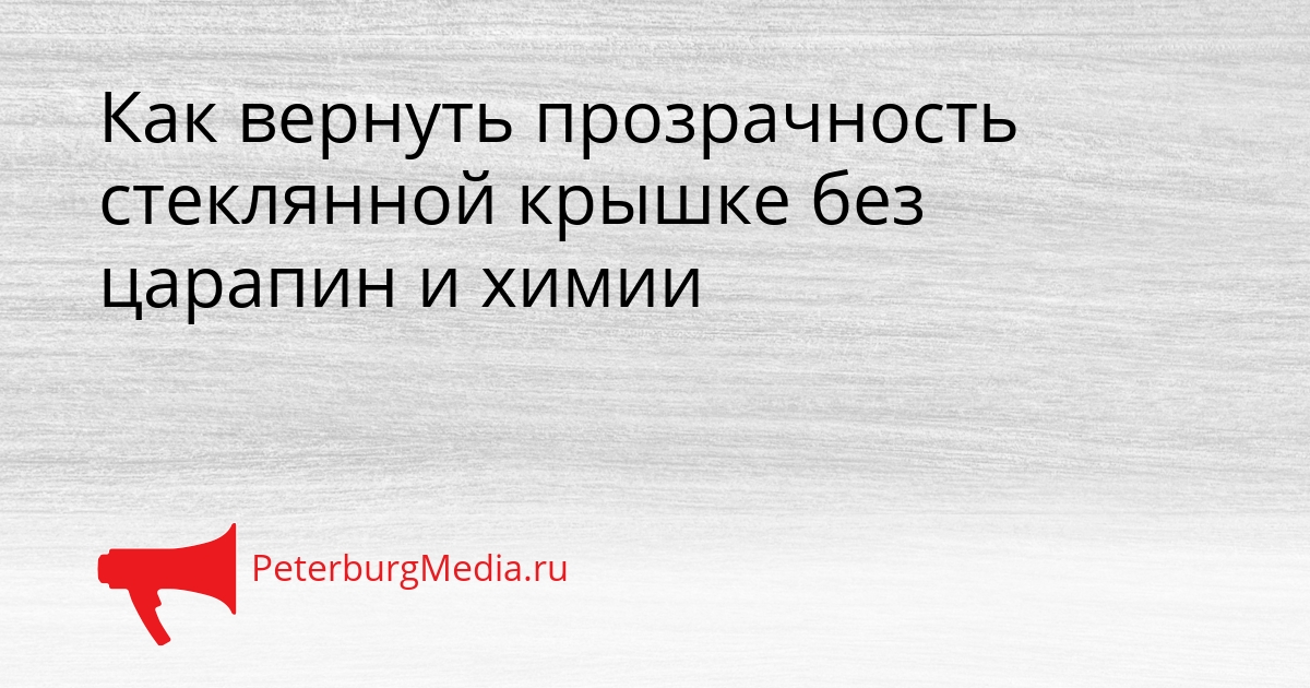 Как вернуть прозрачность стеклянной крышке без царапин и химии Сгенерировано