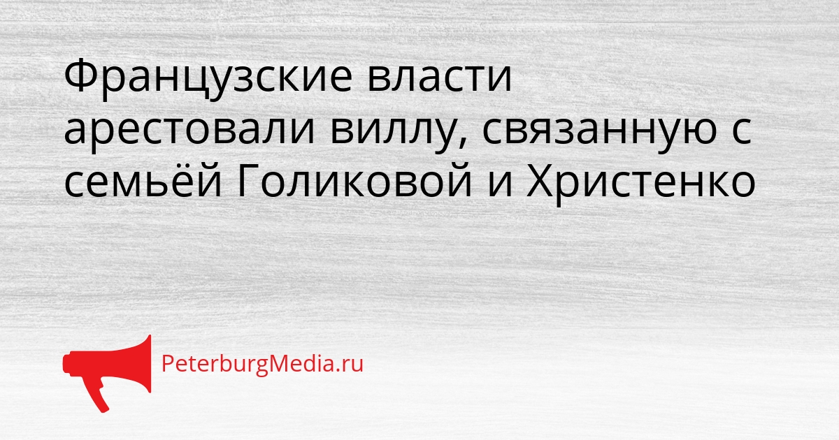 Французские власти арестовали виллу, связанную с семьёй Голиковой и Христенко Сгенерировано
