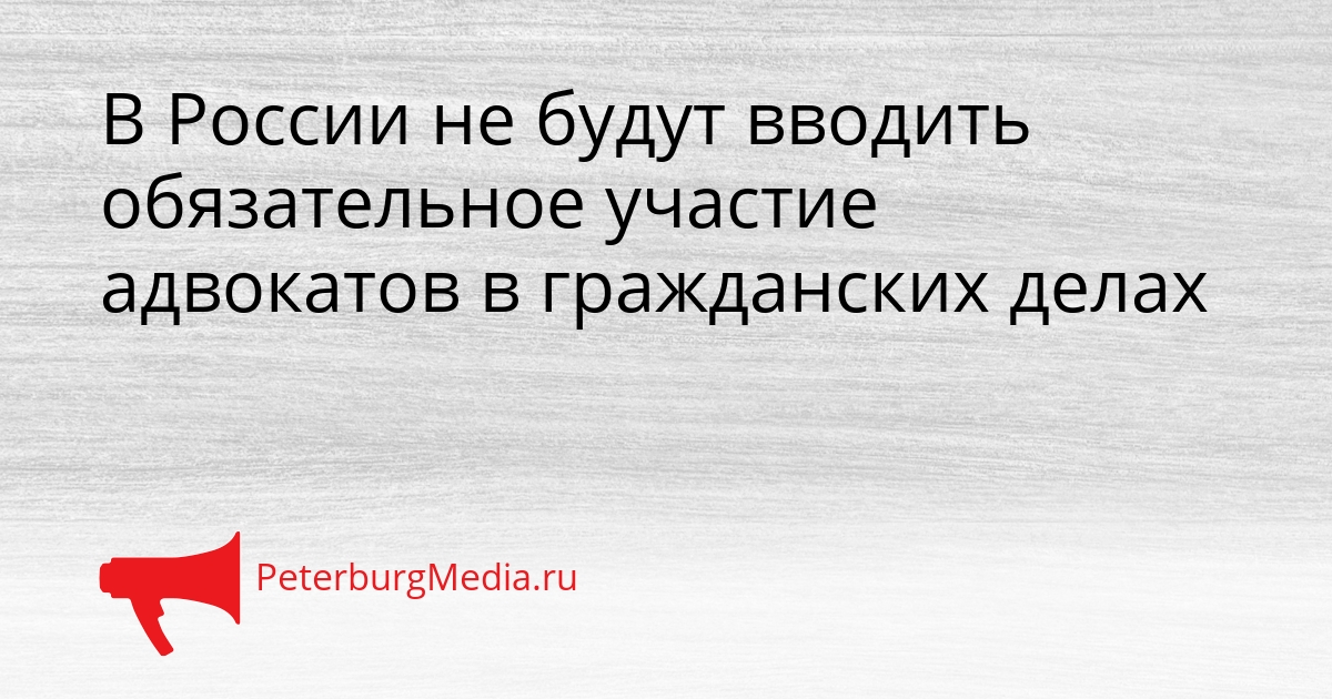В России не будут вводить обязательное участие адвокатов в гражданских делах Сгенерировано