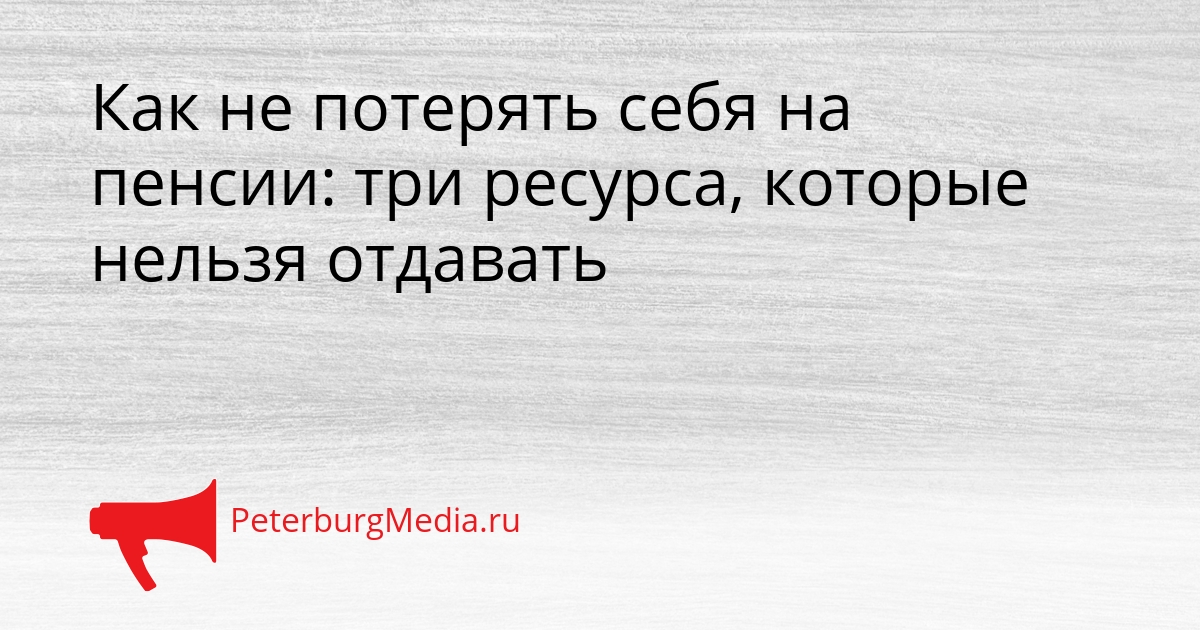 Как не потерять себя на пенсии: три ресурса, которые нельзя отдавать Сгенерировано