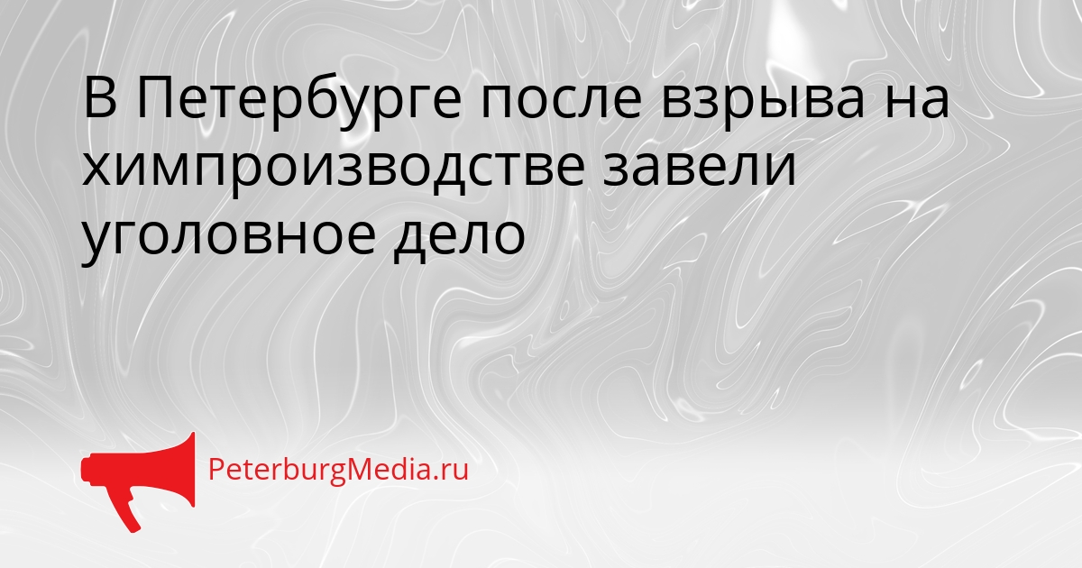 В Петербурге после взрыва на химпроизводстве завели уголовное дело Сгенерировано