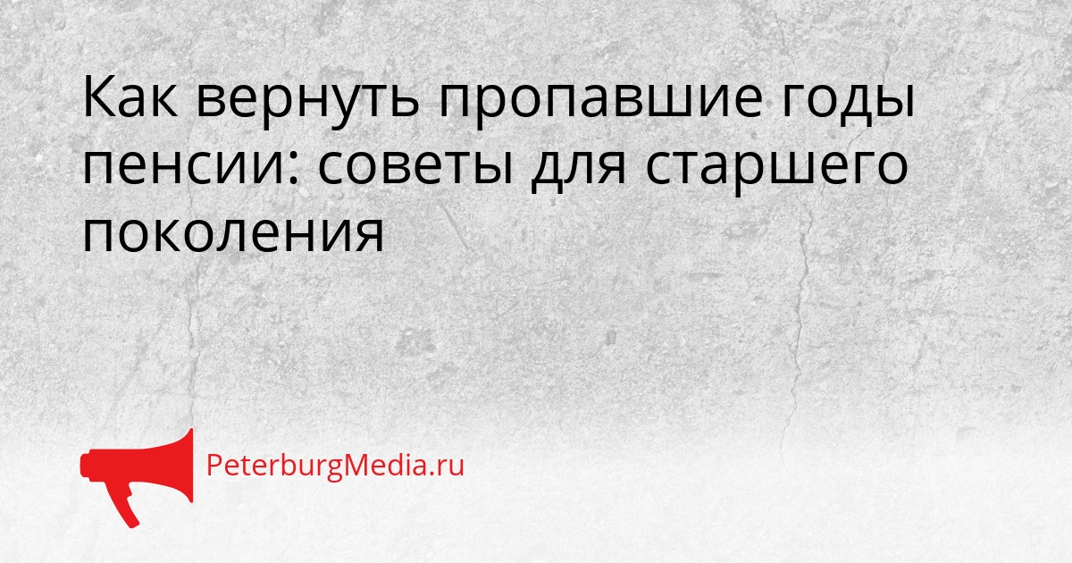 Как вернуть пропавшие годы пенсии: советы для старшего поколения Сгенерировано