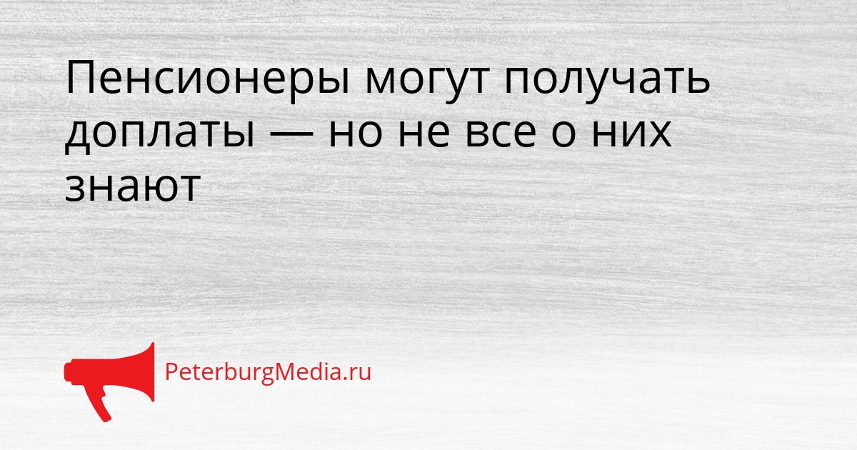 Пенсионеры могут получать доплаты — но не все о них знают Сгенерировано