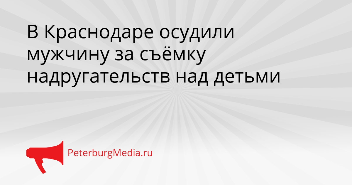 В Краснодаре осудили мужчину за съёмку надругательств над детьми Сгенерировано