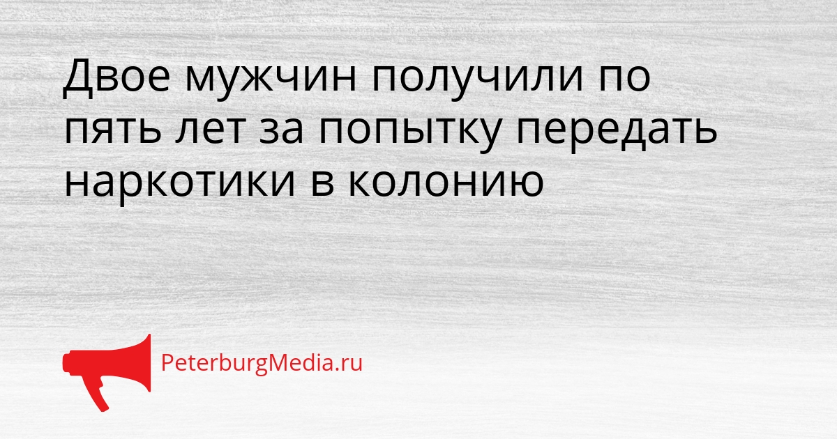 Двое мужчин получили по пять лет за попытку передать наркотики в колонию Сгенерировано