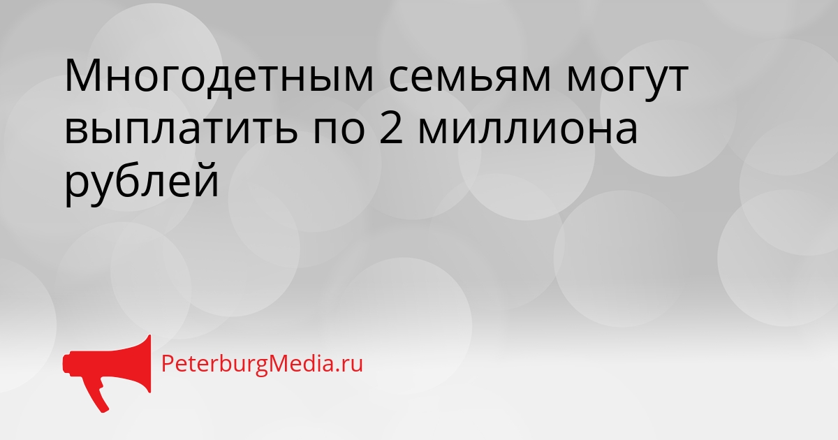 Многодетным семьям могут выплатить по 2 миллиона рублей Сгенерировано