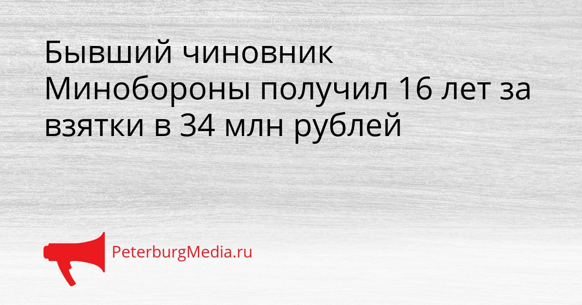 Бывший чиновник Минобороны получил 16 лет за взятки в 34 млн рублей Сгенерировано